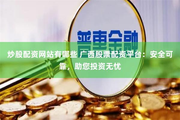 炒股配资网站有哪些 广西股票配资平台：安全可靠，助您投资无忧