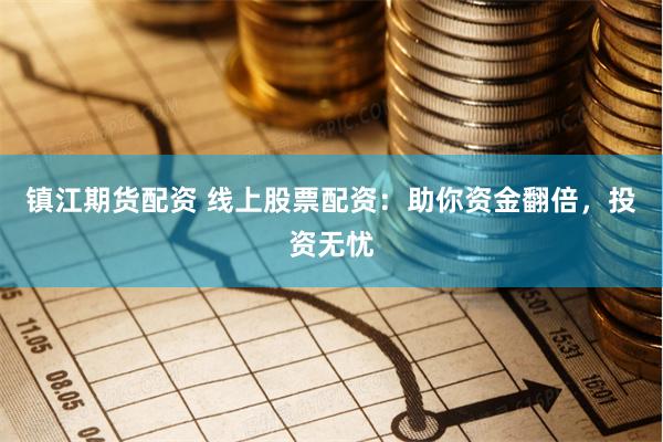 镇江期货配资 线上股票配资：助你资金翻倍，投资无忧