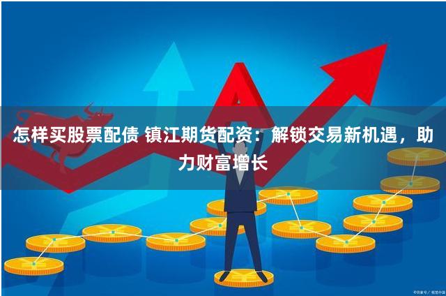 怎样买股票配债 镇江期货配资：解锁交易新机遇，助力财富增长