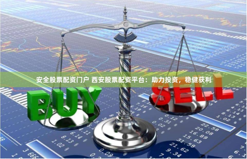 安全股票配资门户 西安股票配资平台：助力投资，稳健获利