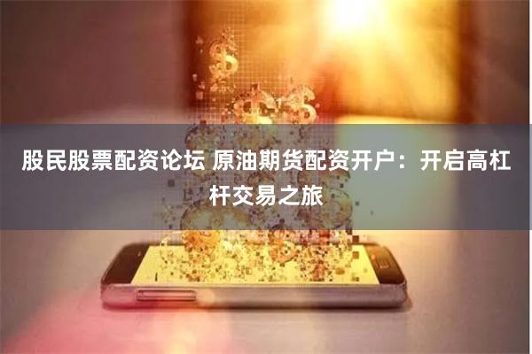 股民股票配资论坛 原油期货配资开户：开启高杠杆交易之旅