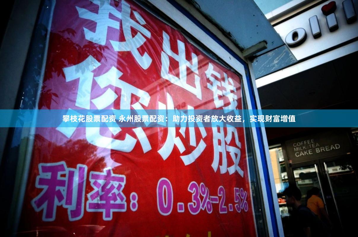 攀枝花股票配资 永州股票配资：助力投资者放大收益，实现财富增值