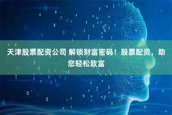 天津股票配资公司 解锁财富密码！股票配资，助您轻松致富