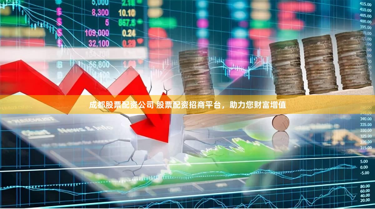 成都股票配资公司 股票配资招商平台，助力您财富增值