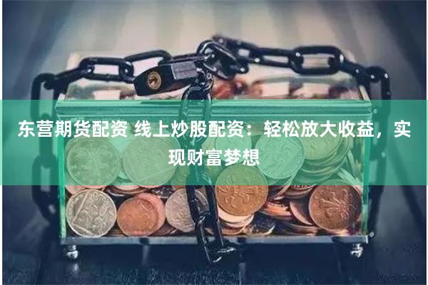 东营期货配资 线上炒股配资：轻松放大收益，实现财富梦想