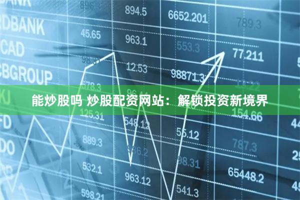 能炒股吗 炒股配资网站：解锁投资新境界