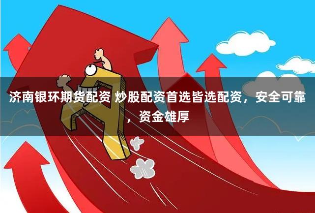 济南银环期货配资 炒股配资首选皆选配资，安全可靠，资金雄厚