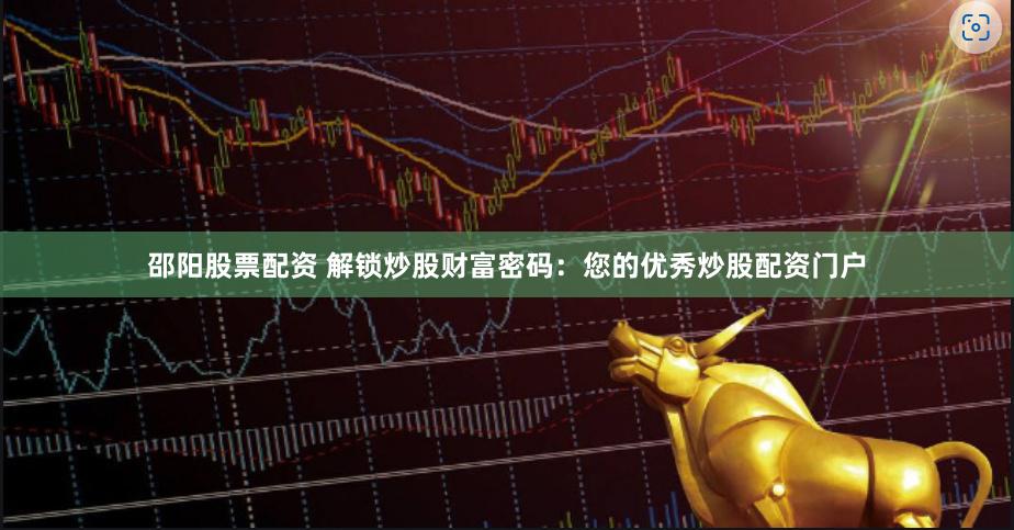 邵阳股票配资 解锁炒股财富密码：您的优秀炒股配资门户