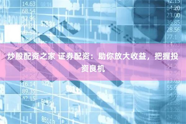 炒股配资之家 证券配资：助你放大收益，把握投资良机