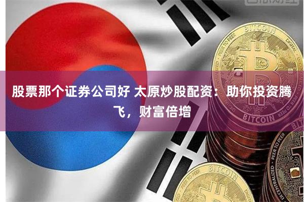 股票那个证券公司好 太原炒股配资：助你投资腾飞，财富倍增