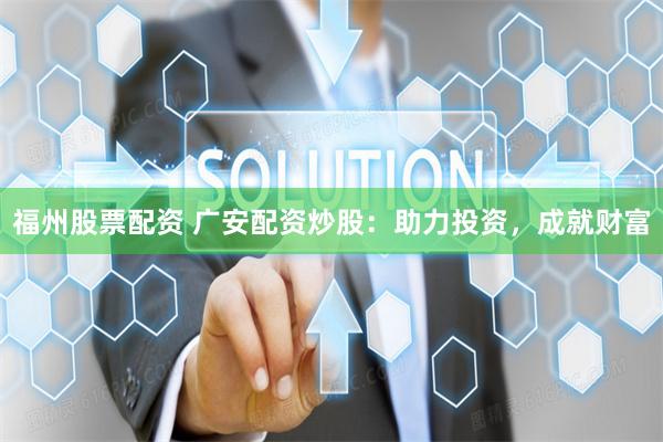福州股票配资 广安配资炒股：助力投资，成就财富