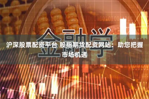 沪深股票配资平台 股指期货配资网站：助您把握市场机遇