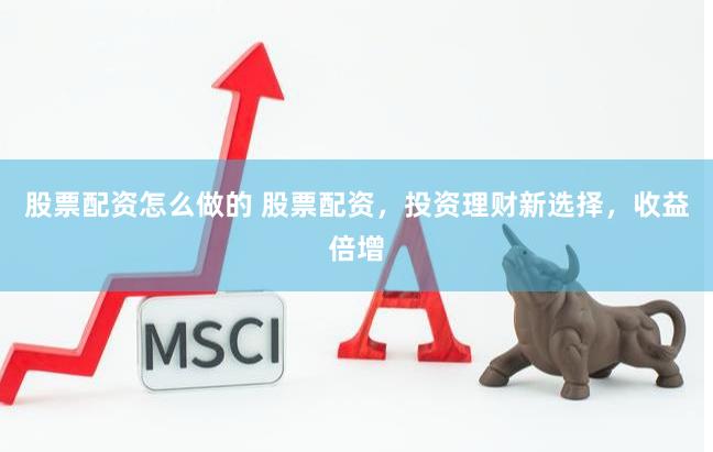 股票配资怎么做的 股票配资，投资理财新选择，收益倍增