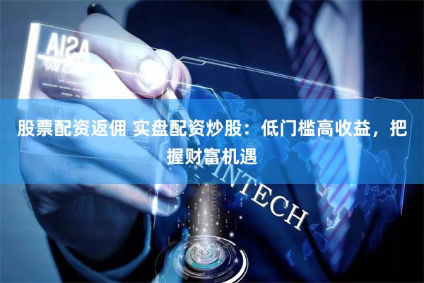 股票配资返佣 实盘配资炒股：低门槛高收益，把握财富机遇