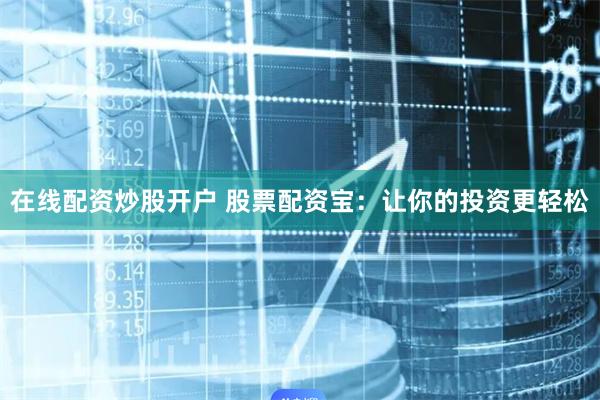 在线配资炒股开户 股票配资宝：让你的投资更轻松