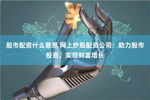 股市配资什么意思 网上炒股配资公司：助力股市投资，实现财富增长