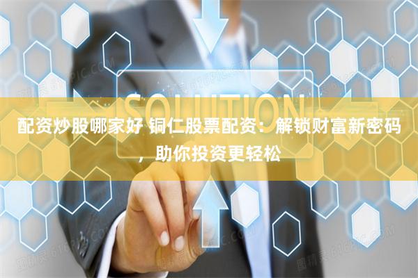 配资炒股哪家好 铜仁股票配资：解锁财富新密码，助你投资更轻松