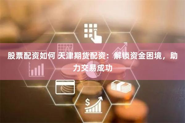 股票配资如何 天津期货配资：解锁资金困境，助力交易成功