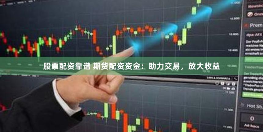 股票配资靠谱 期货配资资金：助力交易，放大收益