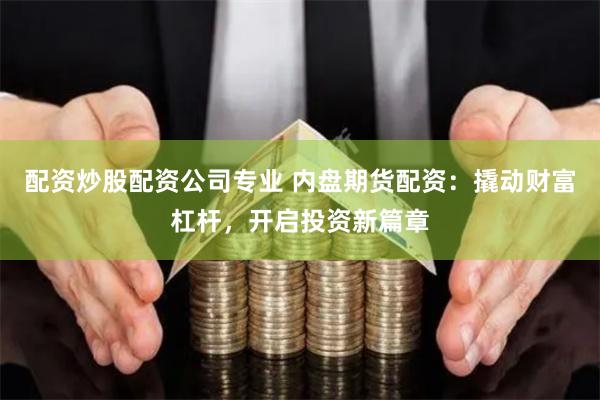 配资炒股配资公司专业 内盘期货配资：撬动财富杠杆，开启投资新篇章