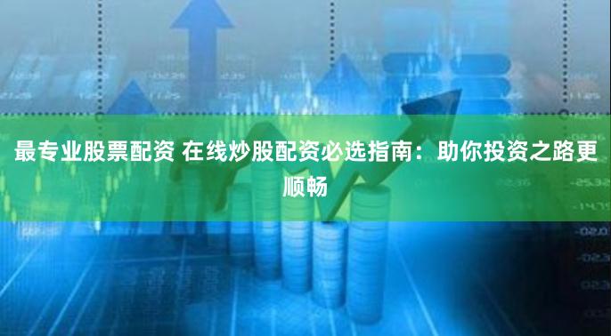 最专业股票配资 在线炒股配资必选指南：助你投资之路更顺畅