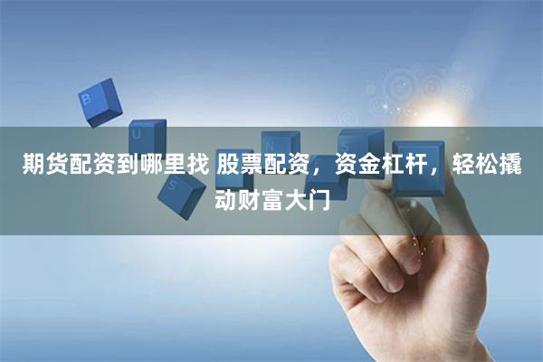 期货配资到哪里找 股票配资，资金杠杆，轻松撬动财富大门