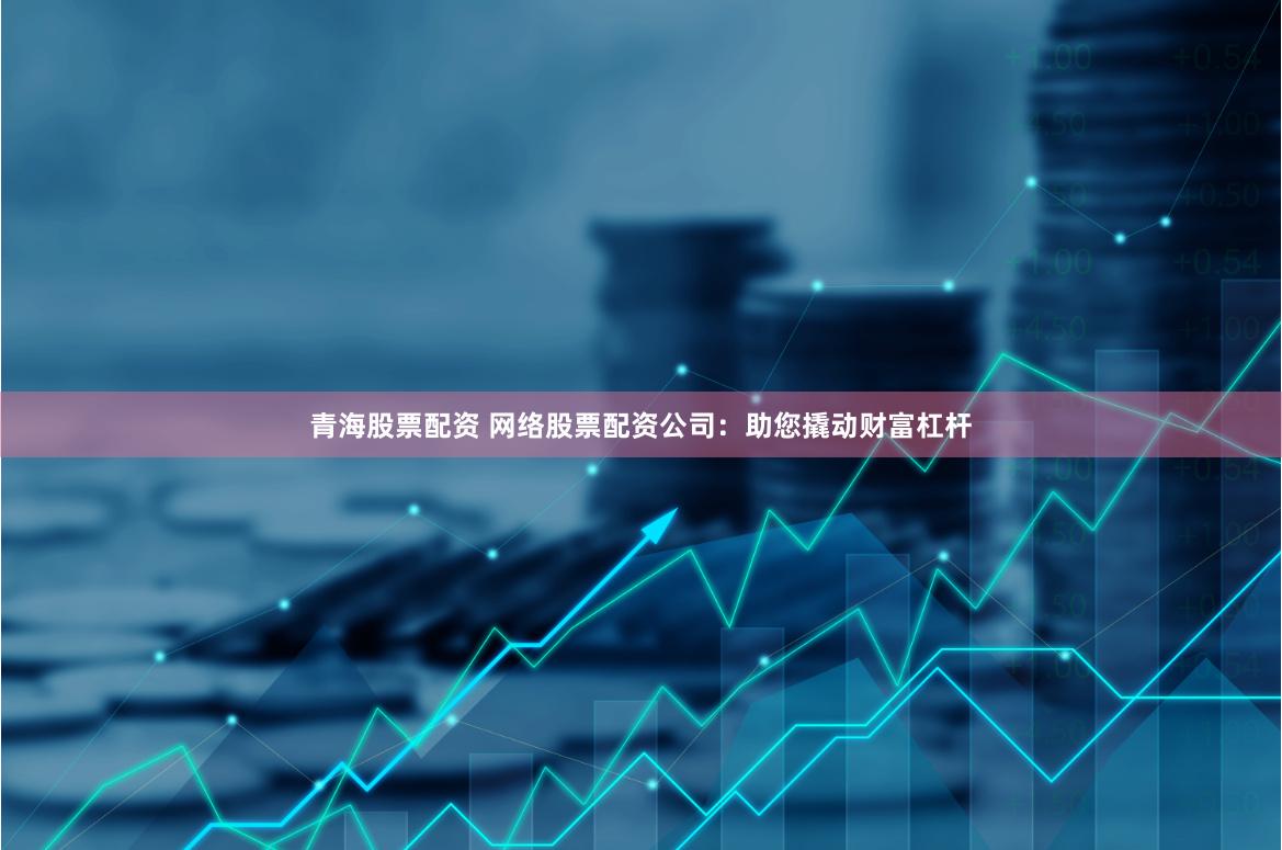 青海股票配资 网络股票配资公司：助您撬动财富杠杆