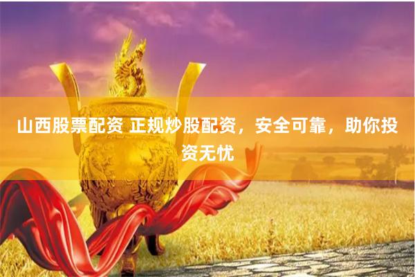 山西股票配资 正规炒股配资，安全可靠，助你投资无忧