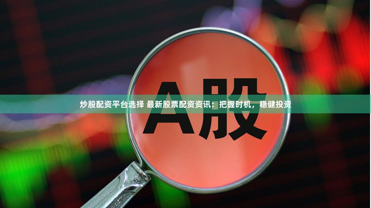 炒股配资平台选择 最新股票配资资讯：把握时机，稳健投资
