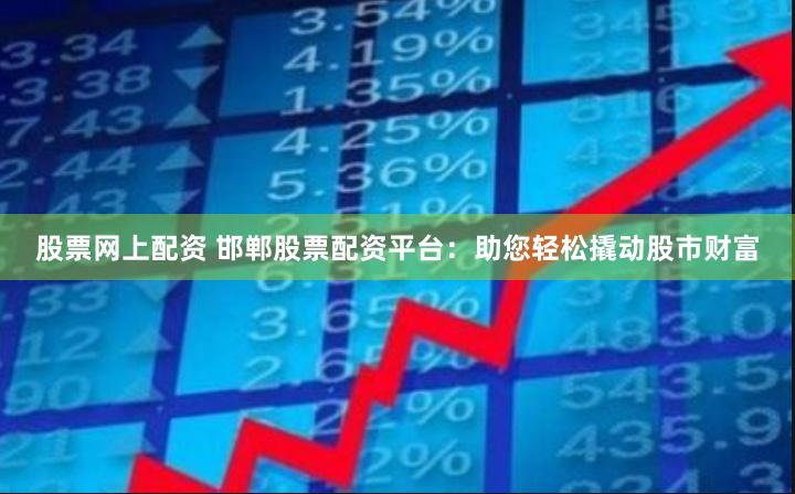股票网上配资 邯郸股票配资平台：助您轻松撬动股市财富
