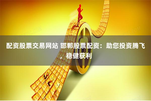 配资股票交易网站 邯郸股票配资：助您投资腾飞，稳健获利