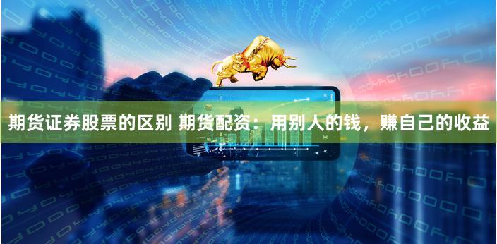 期货证券股票的区别 期货配资：用别人的钱，赚自己的收益
