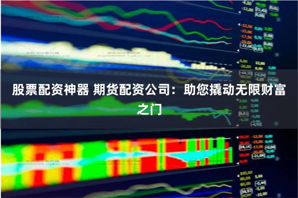 股票配资神器 期货配资公司：助您撬动无限财富之门