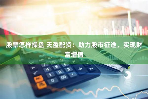 股票怎样操盘 天盈配资：助力股市征途，实现财富增值
