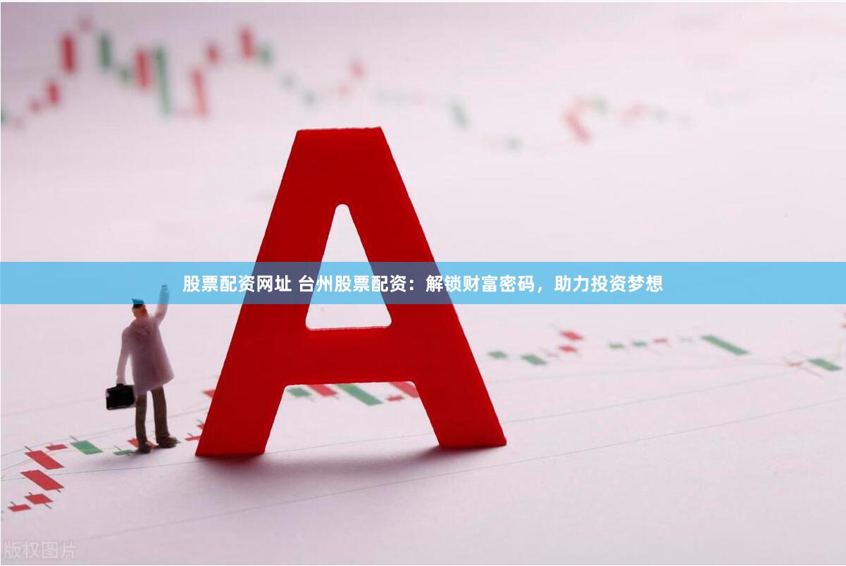 股票配资网址 台州股票配资：解锁财富密码，助力投资梦想
