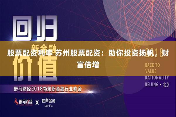 股票配资利率 苏州股票配资：助你投资扬帆，财富倍增