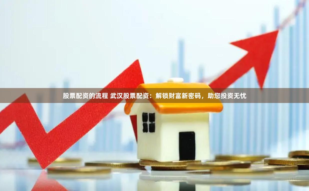 股票配资的流程 武汉股票配资：解锁财富新密码，助您投资无忧