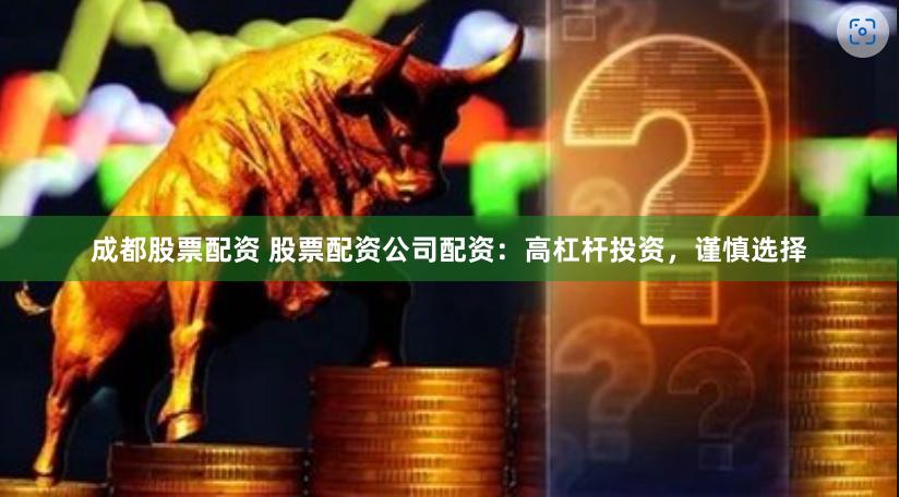 成都股票配资 股票配资公司配资：高杠杆投资，谨慎选择