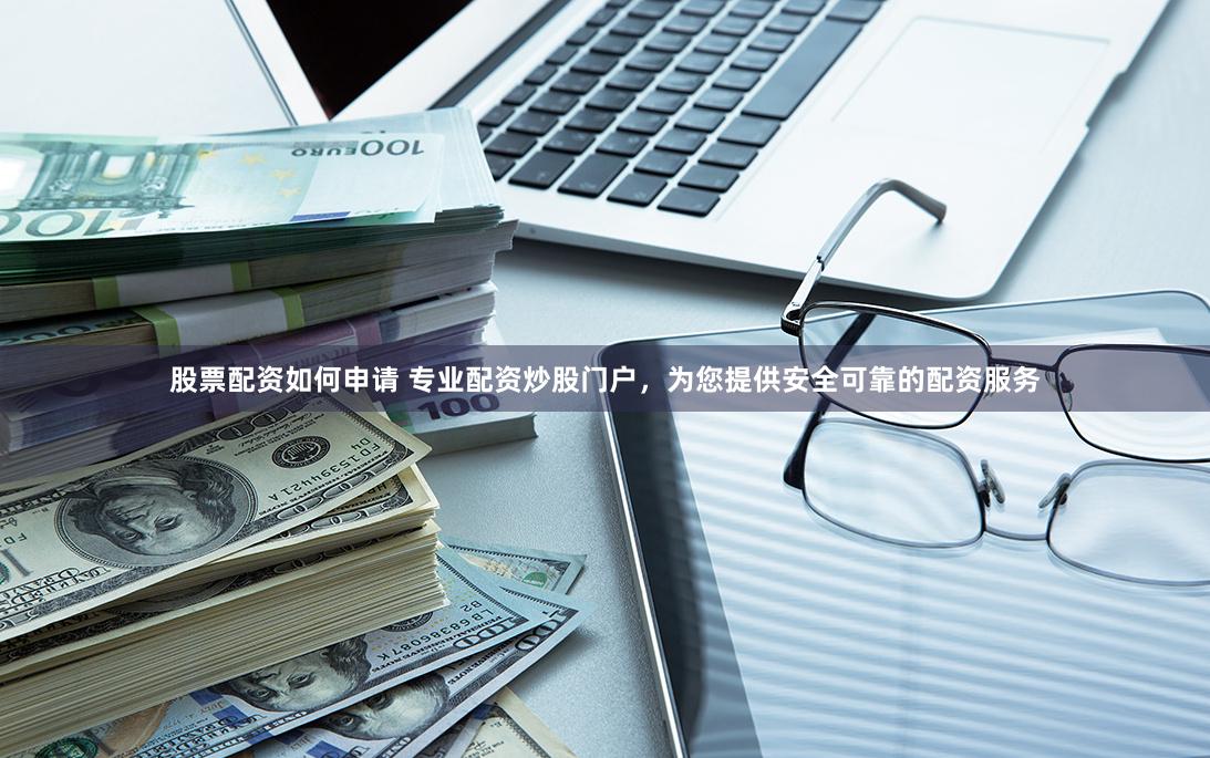 股票配资如何申请 专业配资炒股门户，为您提供安全可靠的配资服务