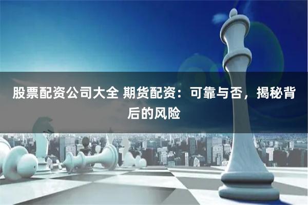 股票配资公司大全 期货配资：可靠与否，揭秘背后的风险
