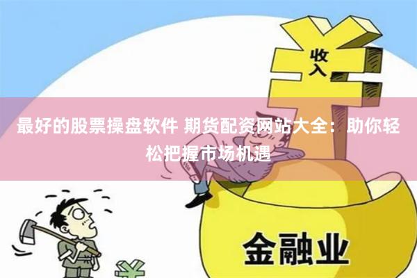 最好的股票操盘软件 期货配资网站大全：助你轻松把握市场机遇