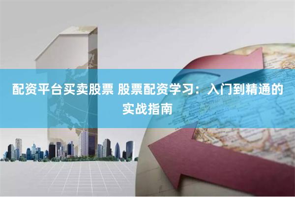 配资平台买卖股票 股票配资学习：入门到精通的实战指南