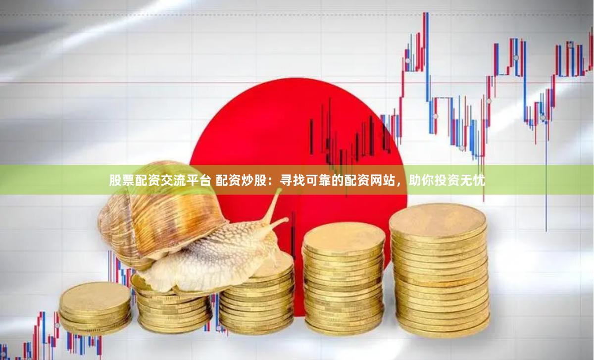 股票配资交流平台 配资炒股：寻找可靠的配资网站，助你投资无忧