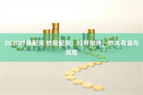 2020炒股配资 炒股配资：杠杆加持，放大收益与风险