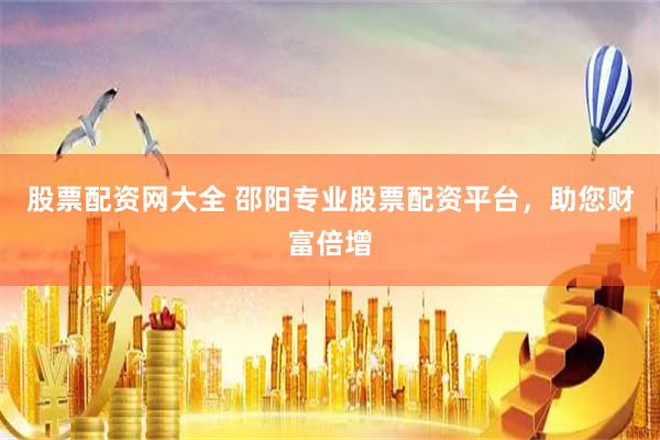 股票配资网大全 邵阳专业股票配资平台，助您财富倍增