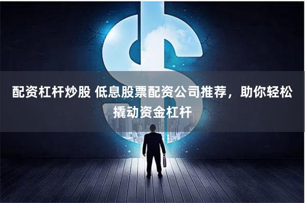 配资杠杆炒股 低息股票配资公司推荐，助你轻松撬动资金杠杆