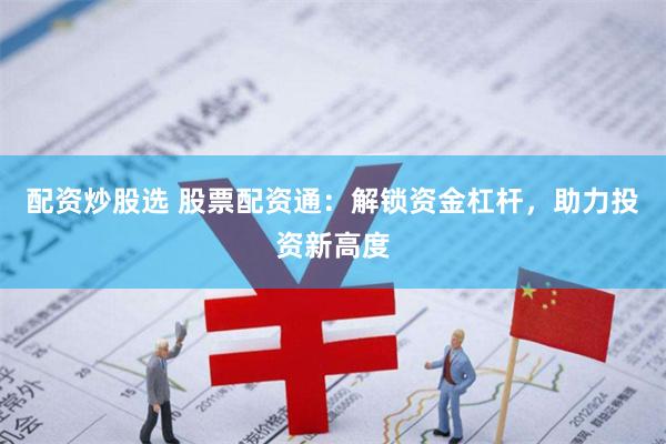 配资炒股选 股票配资通：解锁资金杠杆，助力投资新高度