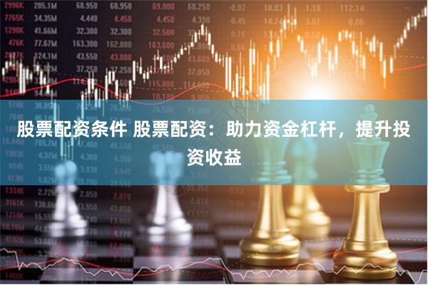 股票配资条件 股票配资：助力资金杠杆，提升投资收益