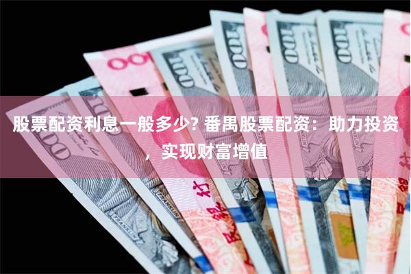 股票配资利息一般多少? 番禺股票配资：助力投资，实现财富增值