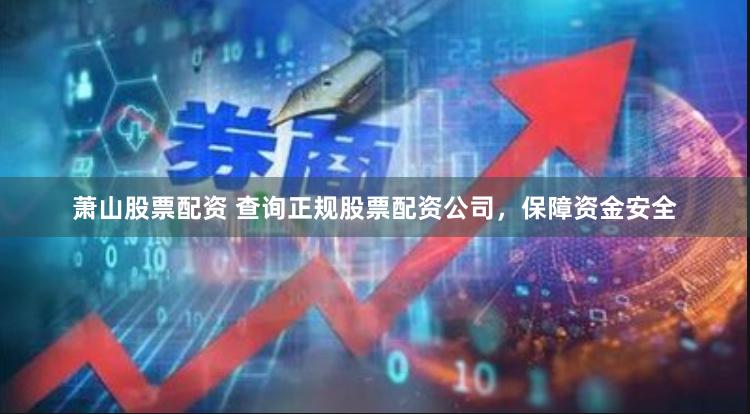 萧山股票配资 查询正规股票配资公司，保障资金安全